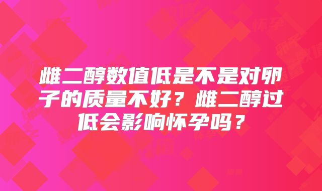 雌二醇数值低是不是对卵子的质量不好?雌二醇过低会影响怀孕吗?