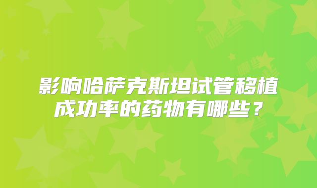 影响哈萨克斯坦试管移植成功率的药物有哪些？