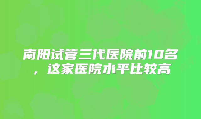 南阳试管三代医院前10名，这家医院水平比较高