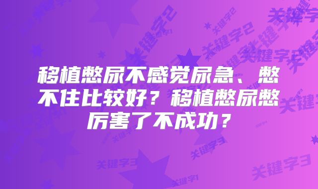 移植憋尿不感觉尿急、憋不住比较好？移植憋尿憋厉害了不成功？