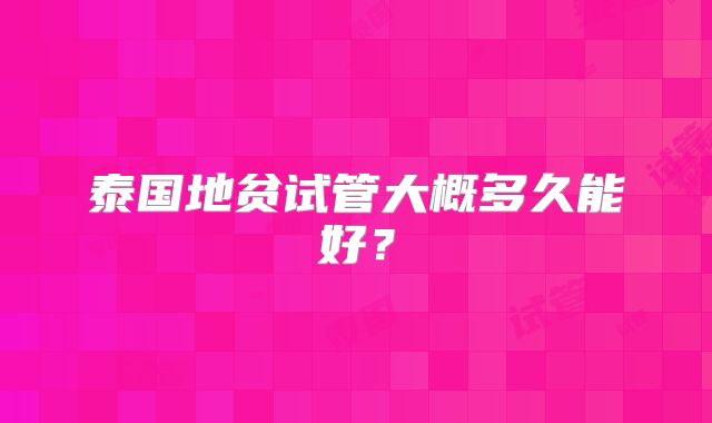 泰国地贫试管大概多久能好？