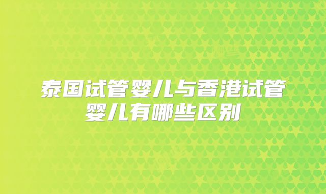 泰国试管婴儿与香港试管婴儿有哪些区别