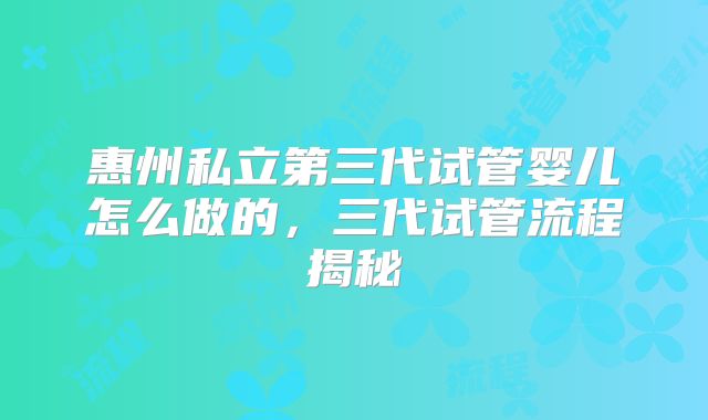 惠州私立第三代试管婴儿怎么做的，三代试管流程揭秘