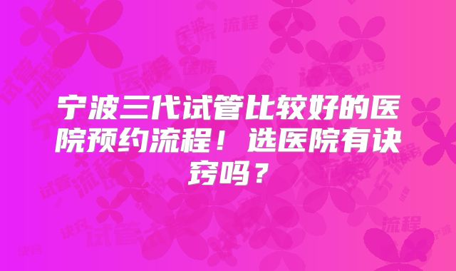 宁波三代试管比较好的医院预约流程！选医院有诀窍吗？