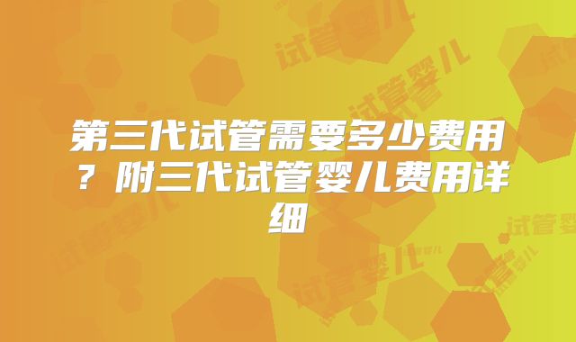 第三代试管需要多少费用？附三代试管婴儿费用详细
