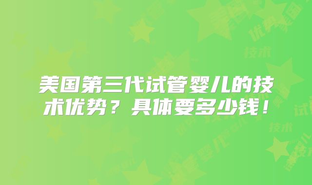 美国第三代试管婴儿的技术优势?具体要多少钱!