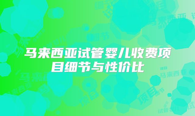 马来西亚试管婴儿收费项目细节与性价比