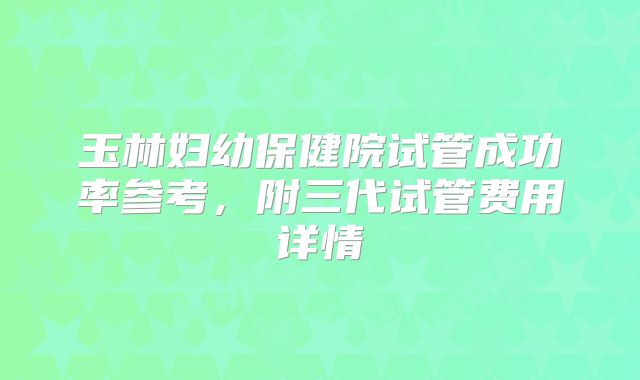 玉林妇幼保健院试管成功率参考，附三代试管费用详情