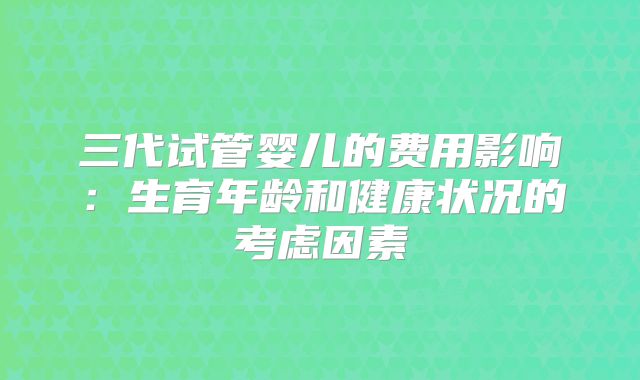 三代试管婴儿的费用影响：生育年龄和健康状况的考虑因素