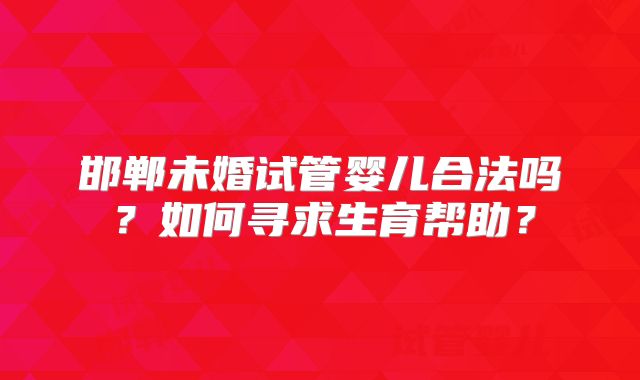 邯郸未婚试管婴儿合法吗？如何寻求生育帮助？