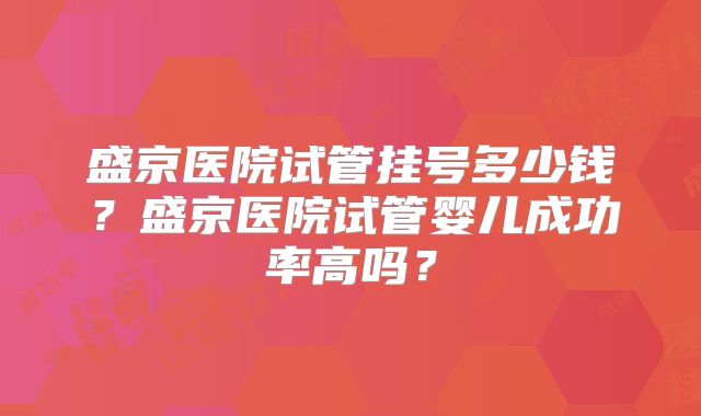 盛京医院试管挂号多少钱？盛京医院试管婴儿成功率高吗？