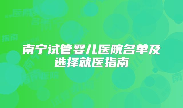 南宁试管婴儿医院名单及选择就医指南