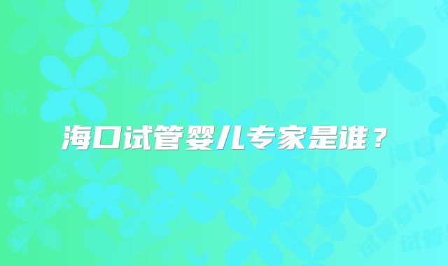 海口试管婴儿专家是谁？