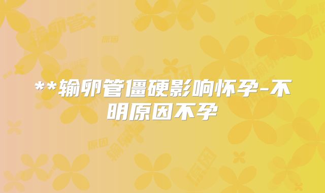 **输卵管僵硬影响怀孕-不明原因不孕