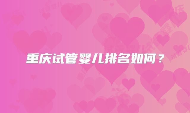 重庆试管婴儿排名如何？