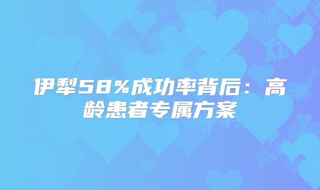 伊犁58%成功率背后：高龄患者专属方案