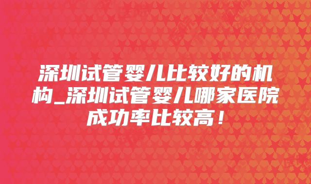 深圳试管婴儿比较好的机构_深圳试管婴儿哪家医院成功率比较高！