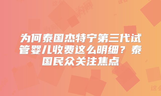 为何泰国杰特宁第三代试管婴儿收费这么明细？泰国民众关注焦点