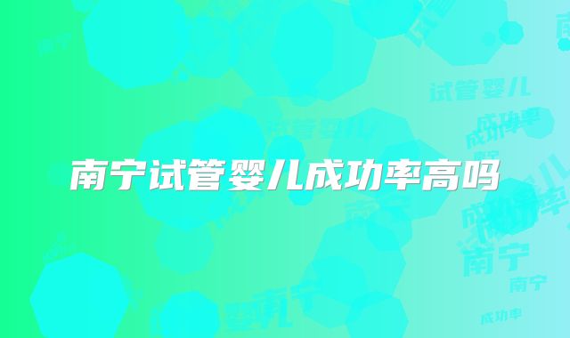 南宁试管婴儿成功率高吗