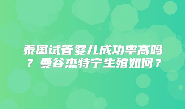 泰国试管婴儿成功率高吗？曼谷杰特宁生殖如何？