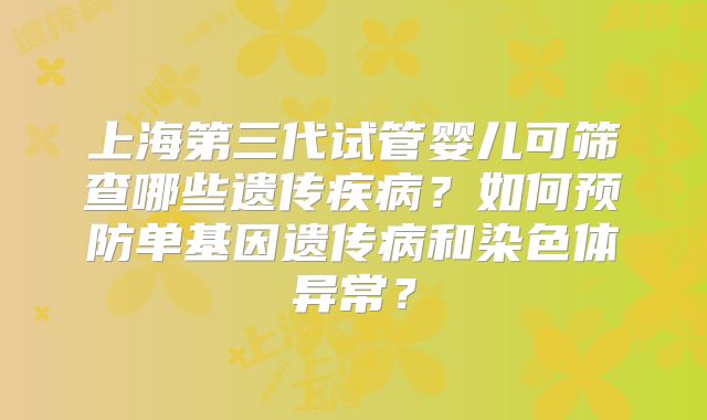 上海第三代试管婴儿可筛查哪些遗传疾病？如何预防单基因遗传病和染色体异常？