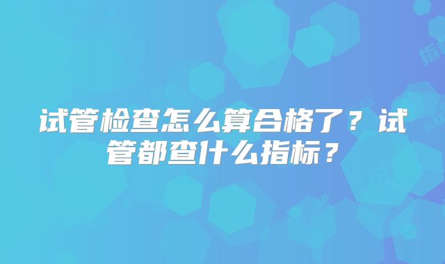 试管检查怎么算合格了？试管都查什么指标？