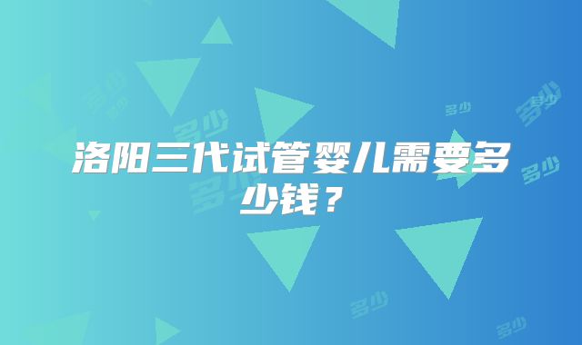 洛阳三代试管婴儿需要多少钱？