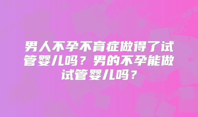 男人不孕不育症做得了试管婴儿吗？男的不孕能做试管婴儿吗？