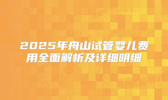 2025年舟山试管婴儿费用全面解析及详细明细