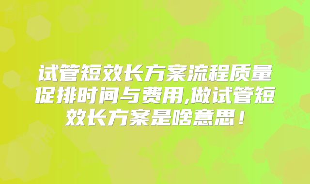 试管短效长方案流程质量促排时间与费用,做试管短效长方案是啥意思！