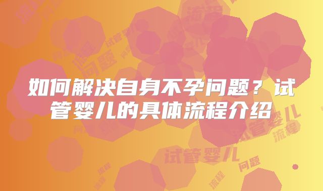 如何解决自身不孕问题？试管婴儿的具体流程介绍