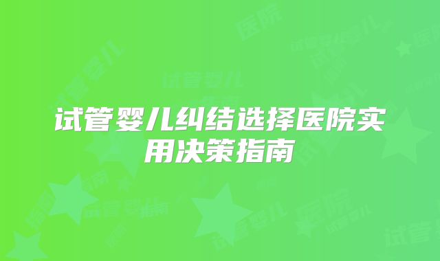 试管婴儿纠结选择医院实用决策指南