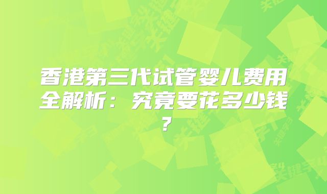 香港第三代试管婴儿费用全解析：究竟要花多少钱？