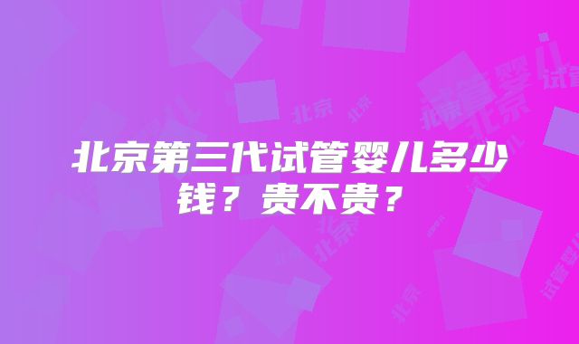 北京第三代试管婴儿多少钱？贵不贵？