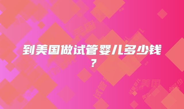 到美国做试管婴儿多少钱?