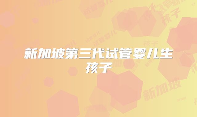 新加坡第三代试管婴儿生孩子