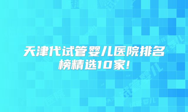 天津代试管婴儿医院排名榜精选10家!