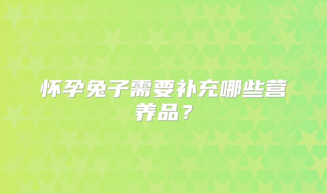 怀孕兔子需要补充哪些营养品？