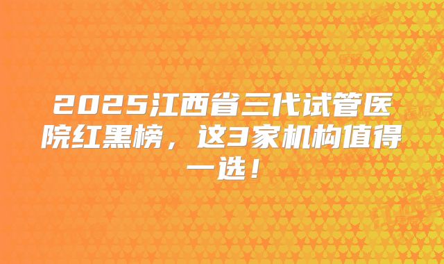 2025江西省三代试管医院红黑榜，这3家机构值得一选！