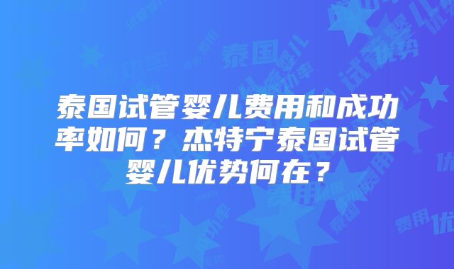 泰国试管婴儿费用和成功率如何?杰特宁泰国试管婴儿优势何在?