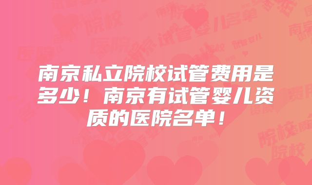 南京私立院校试管费用是多少！南京有试管婴儿资质的医院名单！
