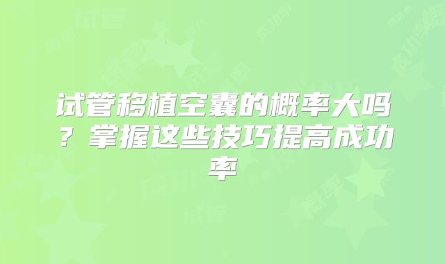 试管移植空囊的概率大吗？掌握这些技巧提高成功率