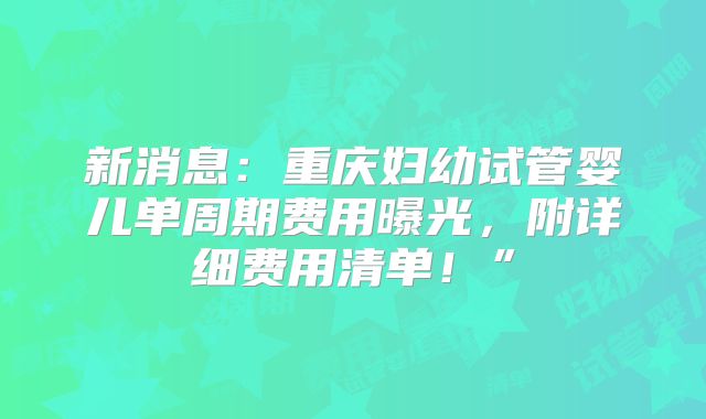 新消息:重庆妇幼试管婴儿单周期费用曝光,附详细费用清单!”