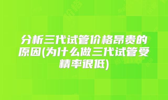 分析三代试管价格昂贵的原因(为什么做三代试管受精率很低)