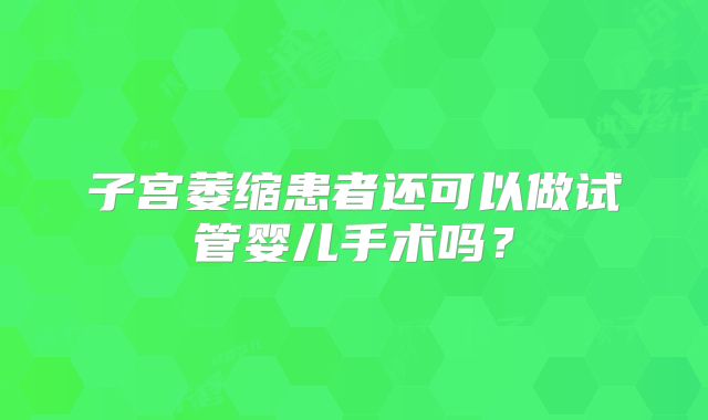 子宫萎缩患者还可以做试管婴儿手术吗？