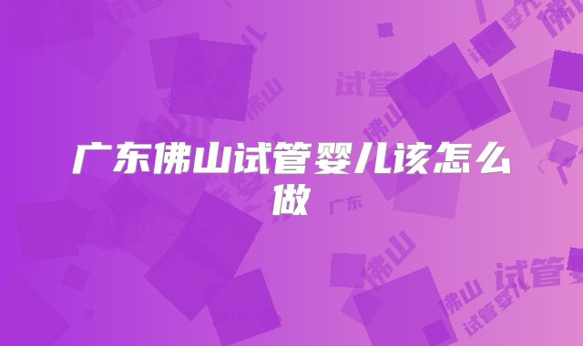 广东佛山试管婴儿该怎么做