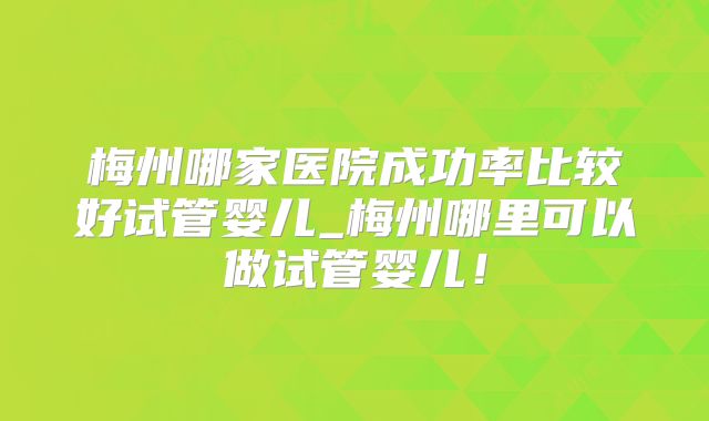 梅州哪家医院成功率比较好试管婴儿_梅州哪里可以做试管婴儿！
