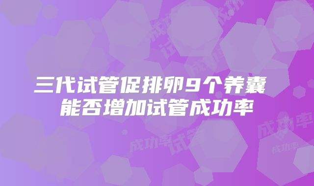 三代试管促排卵9个养囊 能否增加试管成功率