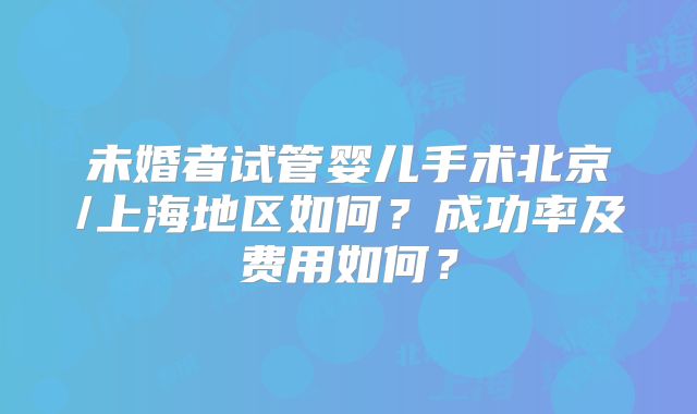 未婚者试管婴儿手术北京/上海地区如何？成功率及费用如何？