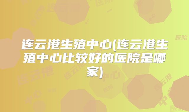 连云港生殖中心(连云港生殖中心比较好的医院是哪家)